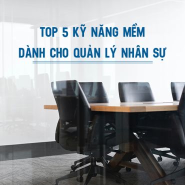 TOP 5 KỸ NĂNG MỀM DÀNH CHO NHÀ QUẢN LÝ NHÂN SỰ 